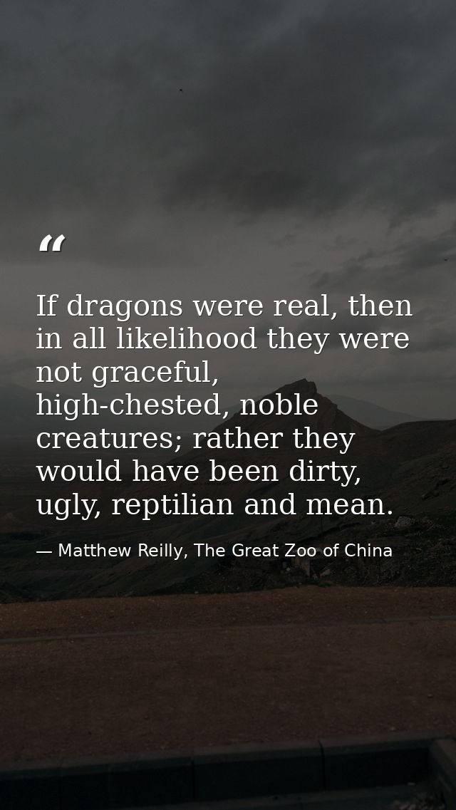 If dragons were real, then in all likelihood they were not graceful, high-chested, noble creatures; rather they would ha — Matthew Reilly, The Great Zoo of China