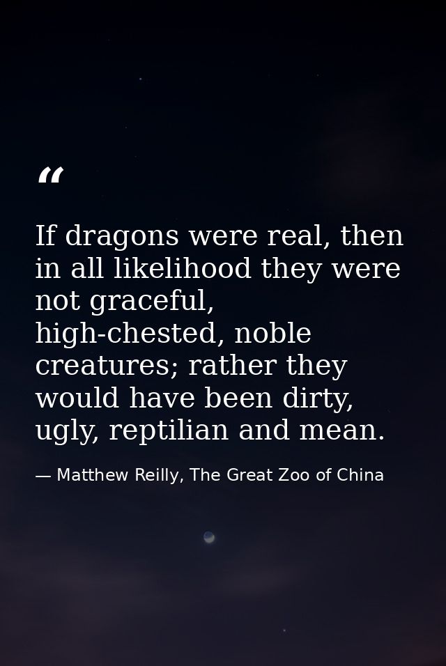If dragons were real, then in all likelihood they were not graceful, high-chested, noble creatures; rather they would ha — Matthew Reilly, The Great Zoo of China