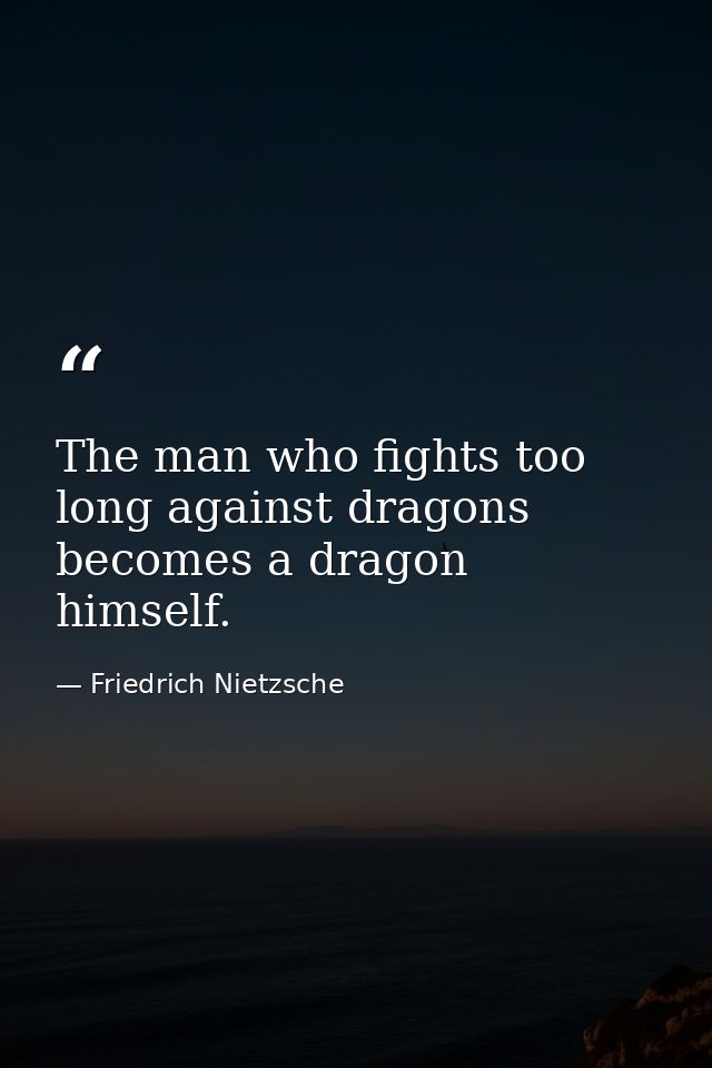 The man who fights too long against dragons becomes a dragon himself. — Friedrich Nietzsche