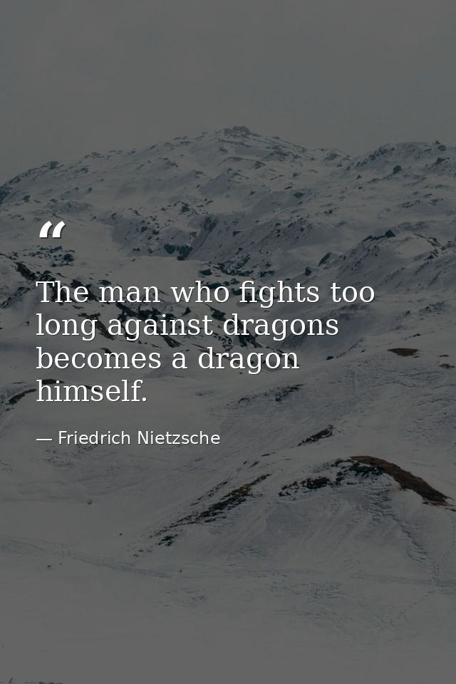 The man who fights too long against dragons becomes a dragon himself. — Friedrich Nietzsche