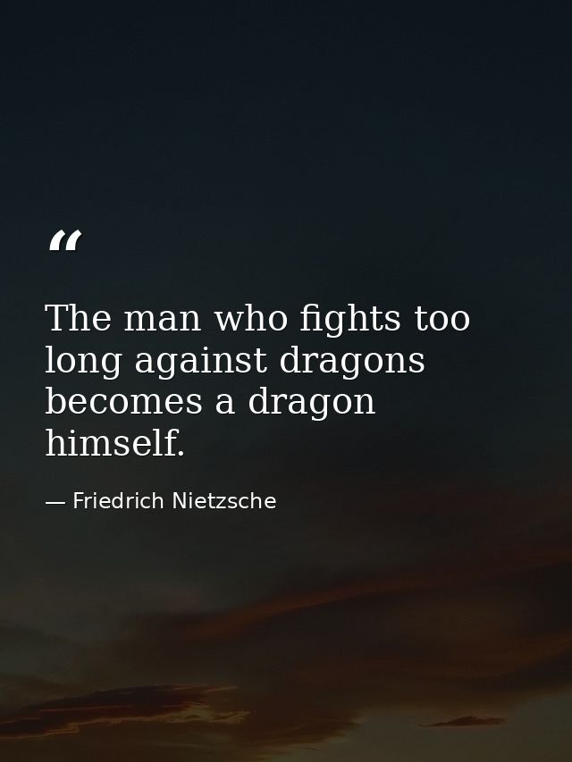 The man who fights too long against dragons becomes a dragon himself. — Friedrich Nietzsche
