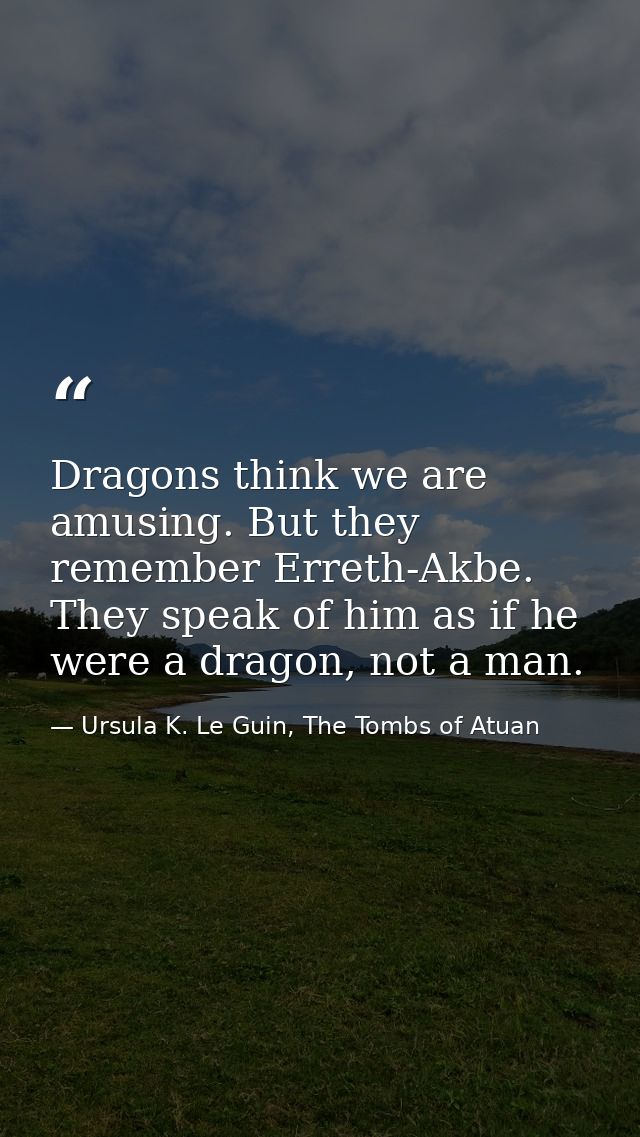 Dragons think we are amusing. But they remember Erreth-Akbe. They speak of him as if he were a dragon, not a man. — Ursula K. Le Guin, The Tombs of Atuan