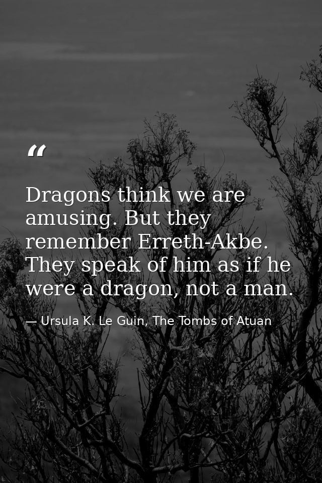Dragons think we are amusing. But they remember Erreth-Akbe. They speak of him as if he were a dragon, not a man. — Ursula K. Le Guin, The Tombs of Atuan