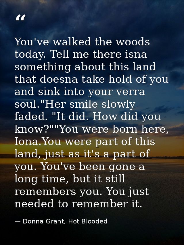 You've walked the woods today. Tell me there isna something about this land that doesna take hold of you and sink into y — Donna Grant, Hot Blooded