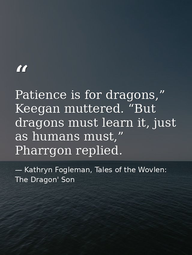 Patience is for dragons,” Keegan muttered. “But dragons must learn it, just as humans must,” Pharrgon replied. — Kathryn Fogleman, Tales of the Wovlen: The Dragon' Son