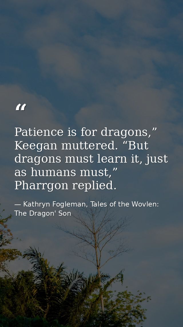 Patience is for dragons,” Keegan muttered. “But dragons must learn it, just as humans must,” Pharrgon replied. — Kathryn Fogleman, Tales of the Wovlen: The Dragon' Son