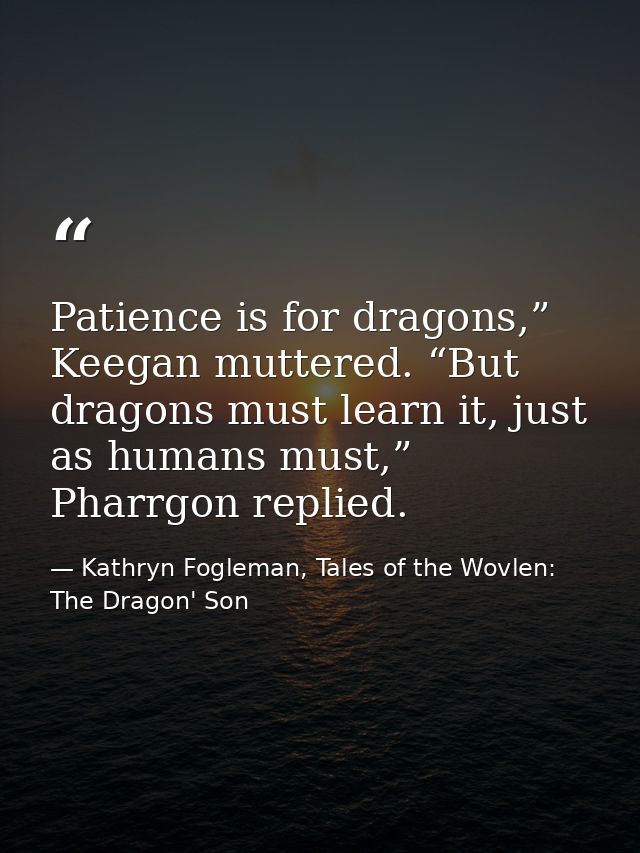 Patience is for dragons,” Keegan muttered. “But dragons must learn it, just as humans must,” Pharrgon replied. — Kathryn Fogleman, Tales of the Wovlen: The Dragon' Son