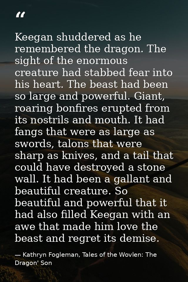 Keegan shuddered as he remembered the dragon. The sight of the enormous creature had stabbed fear into his heart. The be — Kathryn Fogleman, Tales of the Wovlen: The Dragon' Son