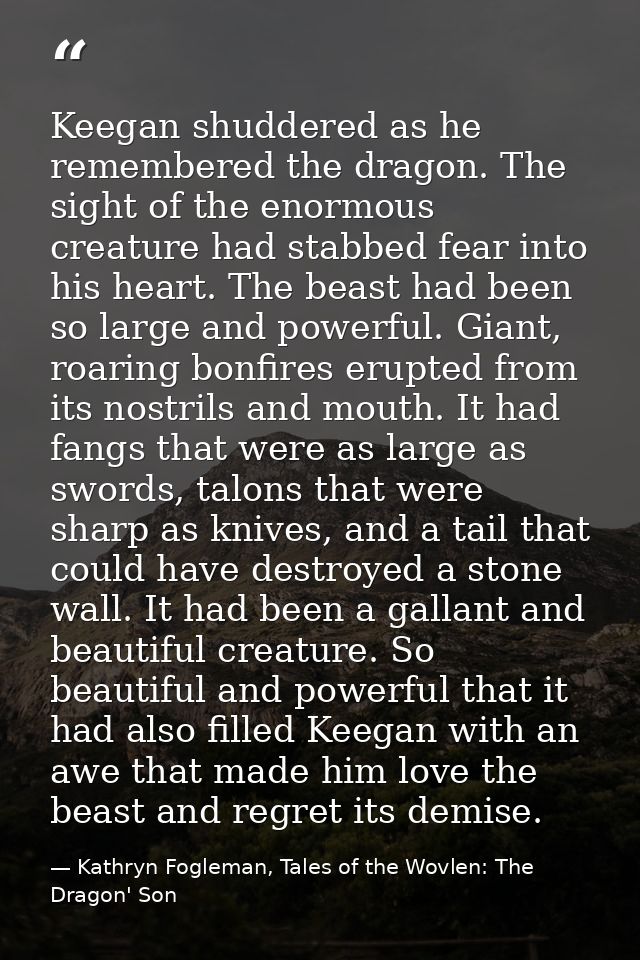 Keegan shuddered as he remembered the dragon. The sight of the enormous creature had stabbed fear into his heart. The be — Kathryn Fogleman, Tales of the Wovlen: The Dragon' Son