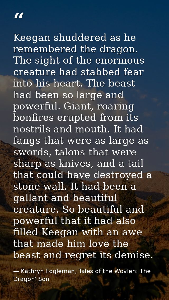 Keegan shuddered as he remembered the dragon. The sight of the enormous creature had stabbed fear into his heart. The be — Kathryn Fogleman, Tales of the Wovlen: The Dragon' Son