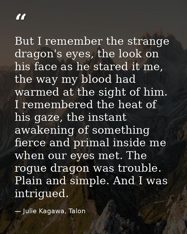 But I remember the strange dragon's eyes, the look on his face as he stared it me, the way my blood had warmed at the si — Julie Kagawa, Talon