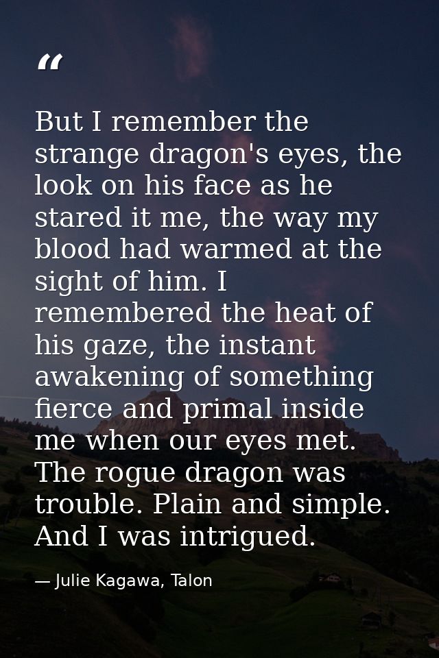 But I remember the strange dragon's eyes, the look on his face as he stared it me, the way my blood had warmed at the si — Julie Kagawa, Talon