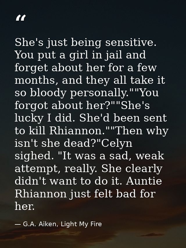 She's just being sensitive. You put a girl in jail and forget about her for a few months, and they all take it so bloody — G.A. Aiken, Light My Fire