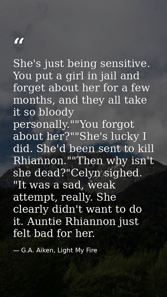 She's just being sensitive. You put a girl in jail and forget about her for a few months, and they all take it so bloody — G.A. Aiken, Light My Fire