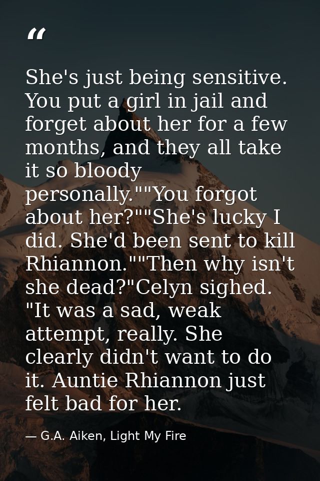 She's just being sensitive. You put a girl in jail and forget about her for a few months, and they all take it so bloody — G.A. Aiken, Light My Fire
