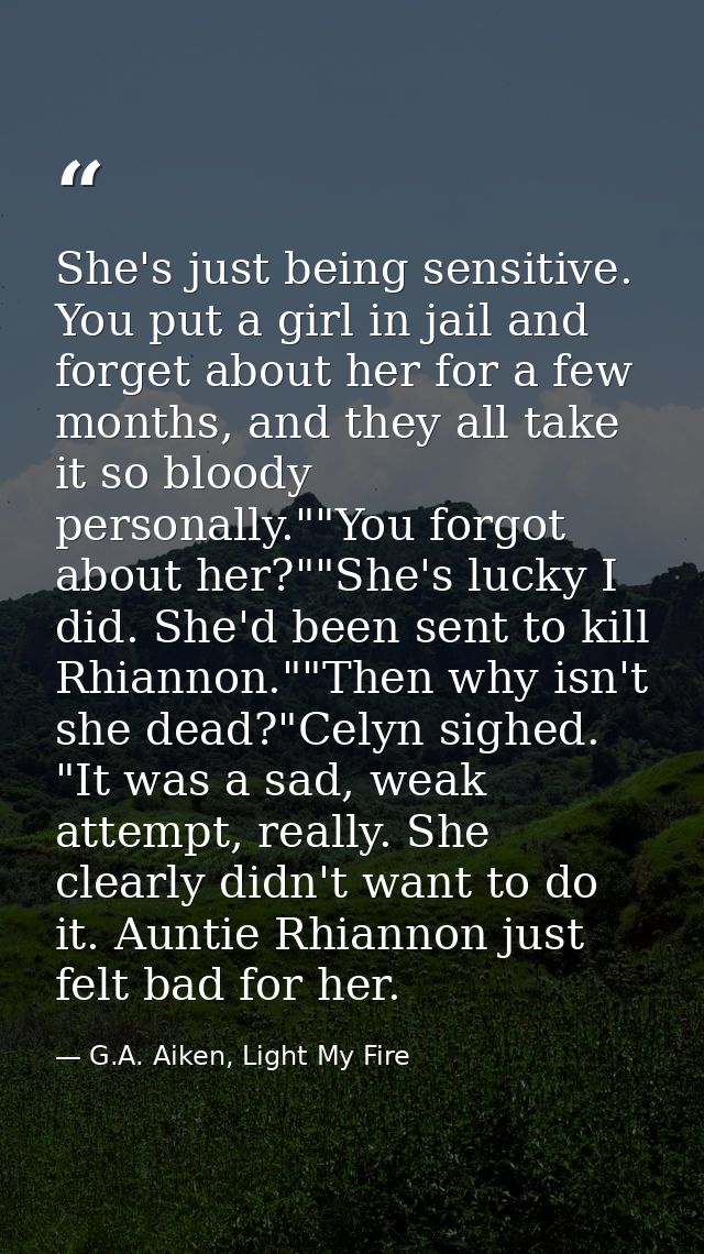 She's just being sensitive. You put a girl in jail and forget about her for a few months, and they all take it so bloody — G.A. Aiken, Light My Fire