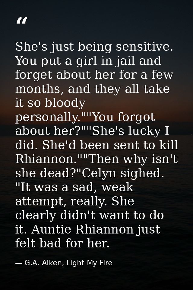 She's just being sensitive. You put a girl in jail and forget about her for a few months, and they all take it so bloody — G.A. Aiken, Light My Fire