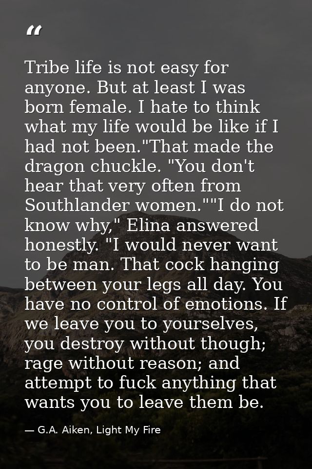 Tribe life is not easy for anyone. But at least I was born female. I hate to think what my life would be like if I had n — G.A. Aiken, Light My Fire