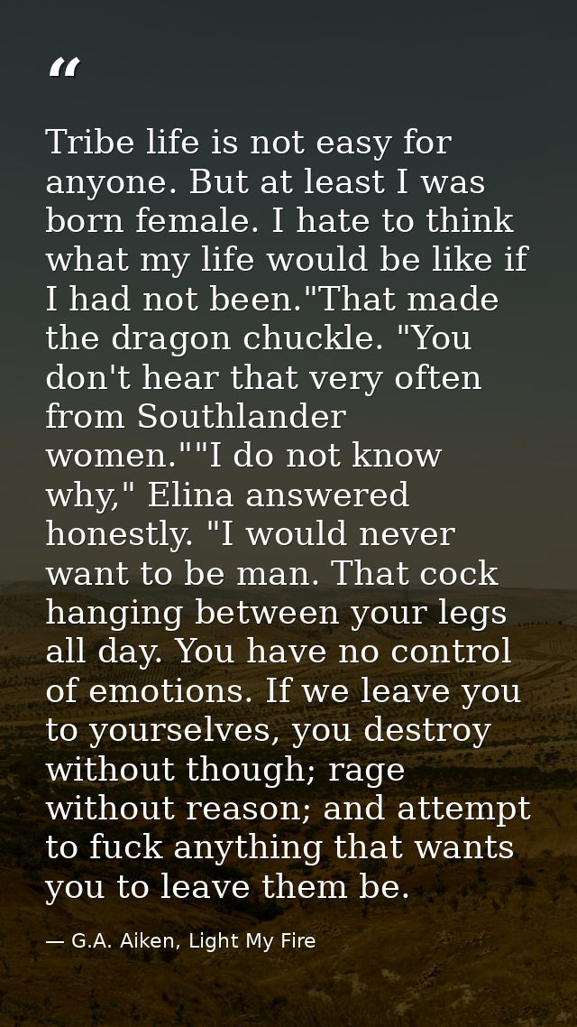 Tribe life is not easy for anyone. But at least I was born female. I hate to think what my life would be like if I had n — G.A. Aiken, Light My Fire