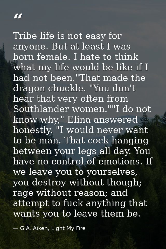 Tribe life is not easy for anyone. But at least I was born female. I hate to think what my life would be like if I had n — G.A. Aiken, Light My Fire