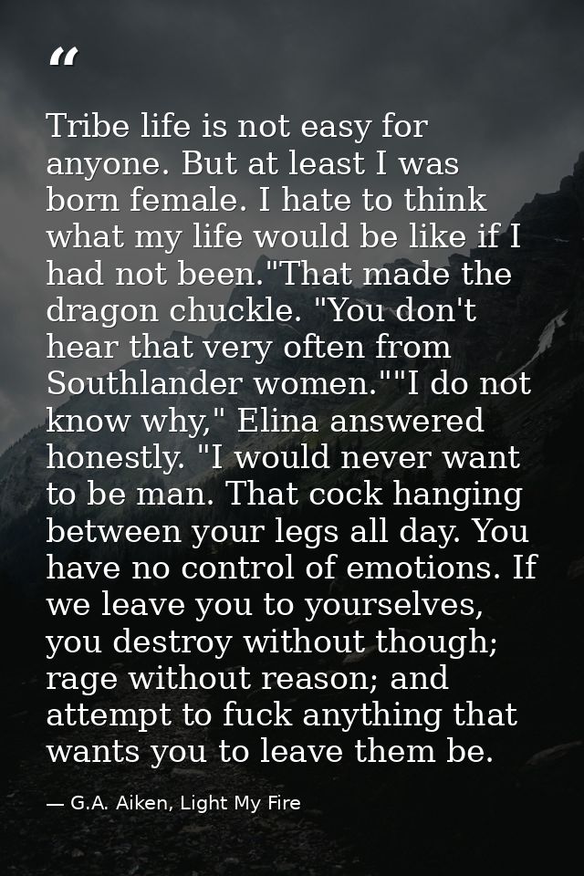 Tribe life is not easy for anyone. But at least I was born female. I hate to think what my life would be like if I had n — G.A. Aiken, Light My Fire