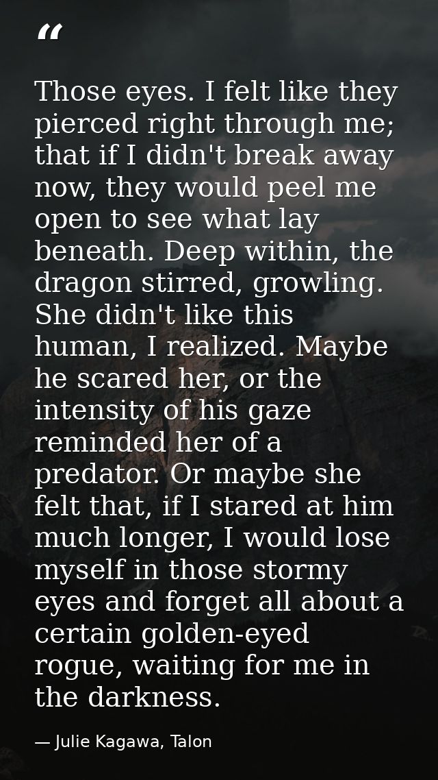 Those eyes. I felt like they pierced right through me; that if I didn't break away now, they would peel me open to see w — Julie Kagawa, Talon