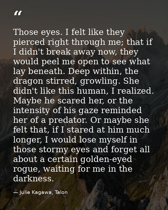 Those eyes. I felt like they pierced right through me; that if I didn't break away now, they would peel me open to see w — Julie Kagawa, Talon