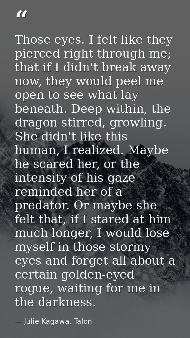 Those eyes. I felt like they pierced right through me; that if I didn't break away now, they would peel me open to see w — Julie Kagawa, Talon