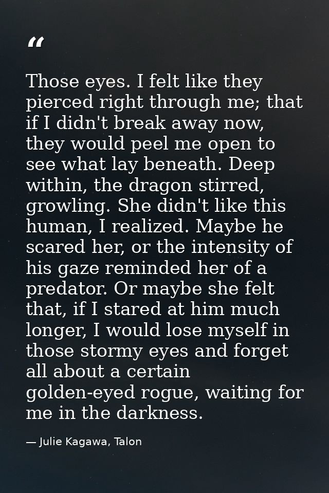 Those eyes. I felt like they pierced right through me; that if I didn't break away now, they would peel me open to see w — Julie Kagawa, Talon