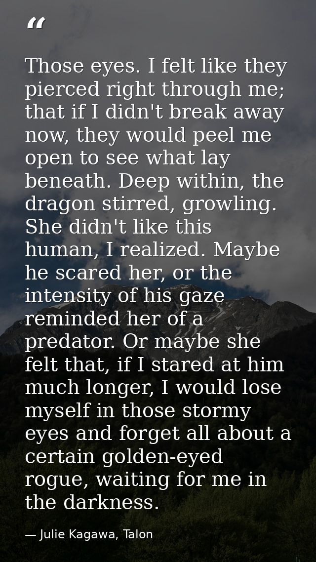 Those eyes. I felt like they pierced right through me; that if I didn't break away now, they would peel me open to see w — Julie Kagawa, Talon