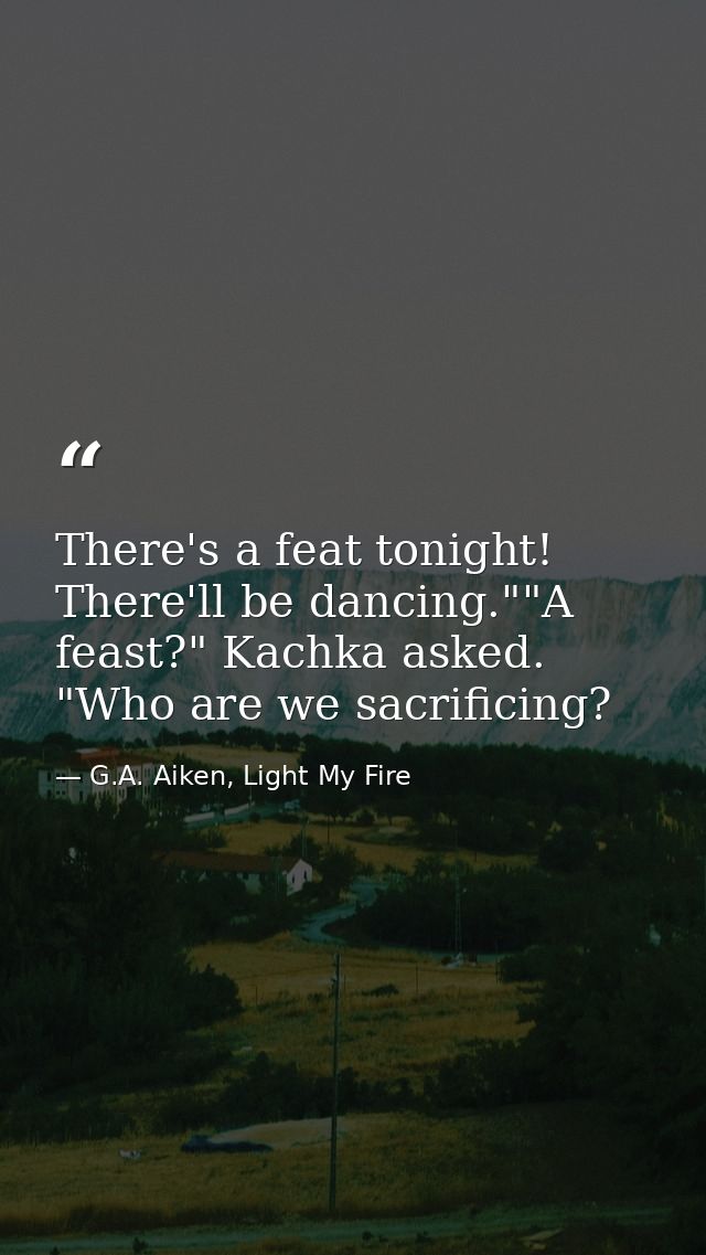 There's a feat tonight! There'll be dancing.""A feast?" Kachka asked. "Who are we sacrificing? — G.A. Aiken, Light My Fire