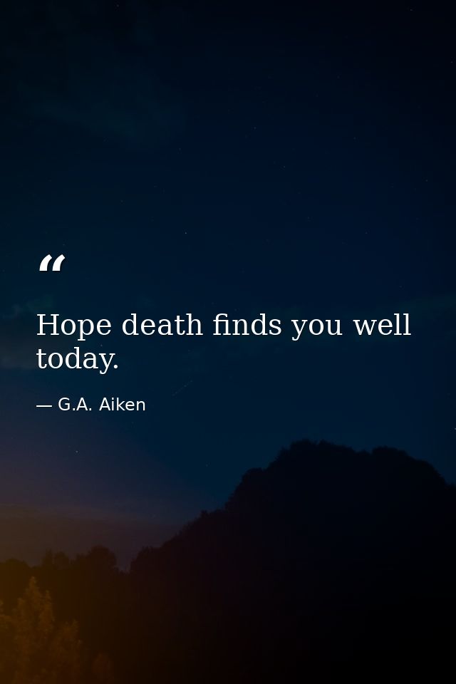 Hope death finds you well today. — G.A. Aiken