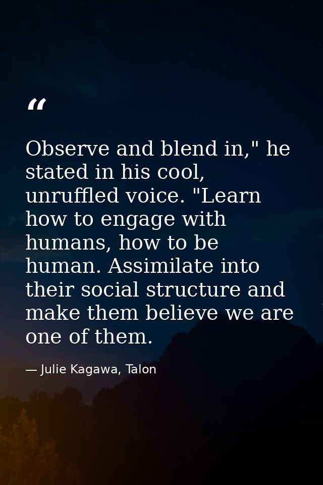 Observe and blend in," he stated in his cool, unruffled voice. "Learn how to engage with humans, how to be human. Assimi — Julie Kagawa, Talon