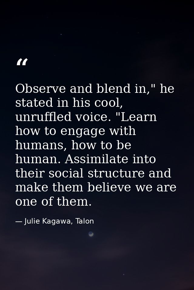 Observe and blend in," he stated in his cool, unruffled voice. "Learn how to engage with humans, how to be human. Assimi — Julie Kagawa, Talon