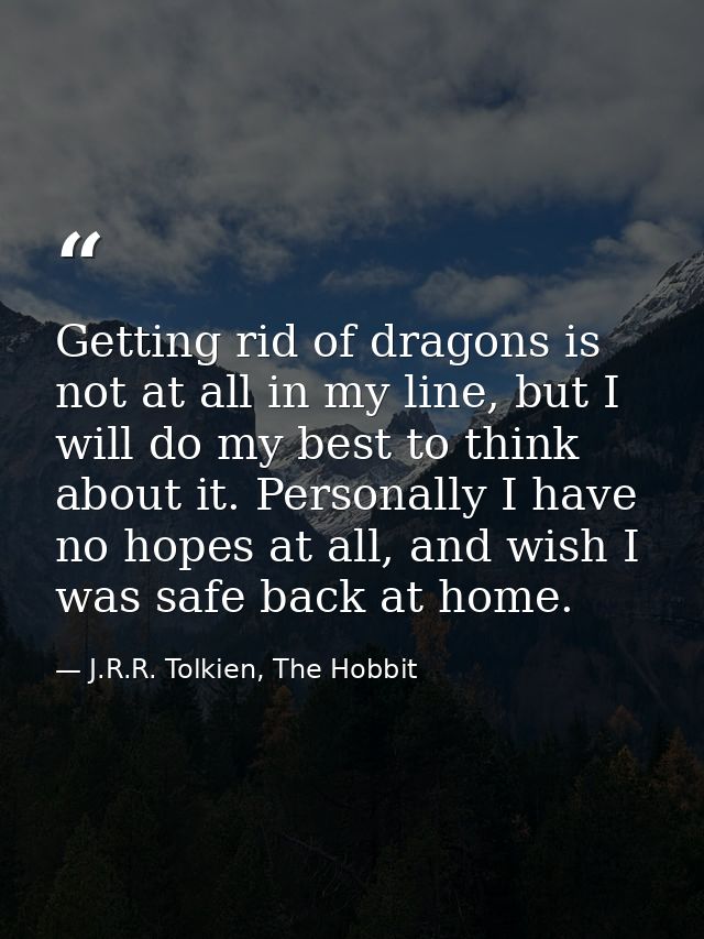 Getting rid of dragons is not at all in my line, but I will do my best to think about it. Personally I have no hopes at  — J.R.R. Tolkien, The Hobbit