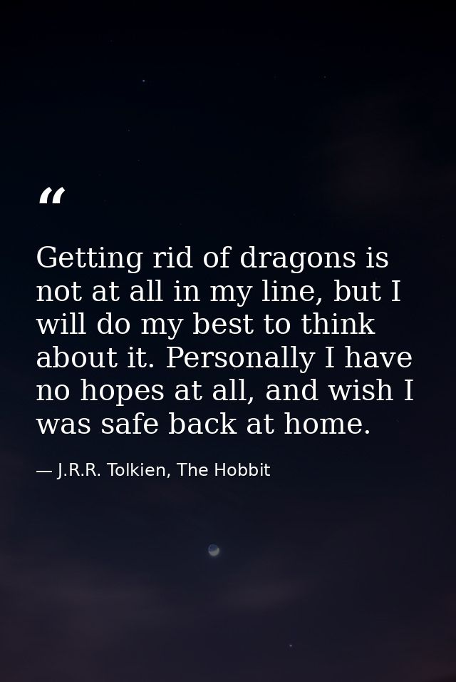 Getting rid of dragons is not at all in my line, but I will do my best to think about it. Personally I have no hopes at  — J.R.R. Tolkien, The Hobbit