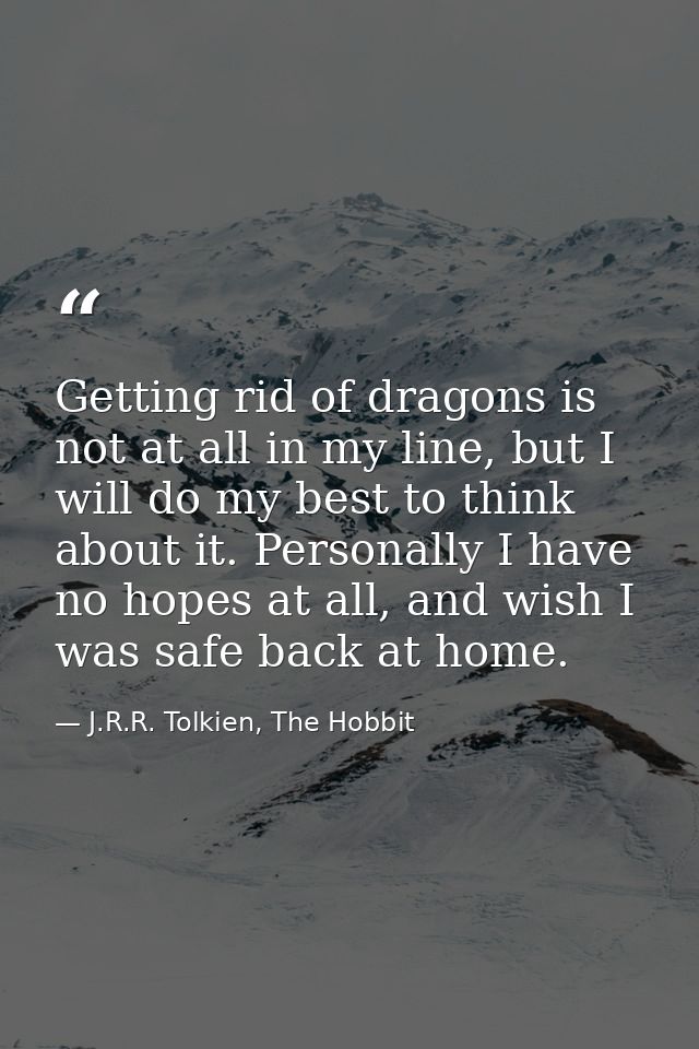 Getting rid of dragons is not at all in my line, but I will do my best to think about it. Personally I have no hopes at  — J.R.R. Tolkien, The Hobbit