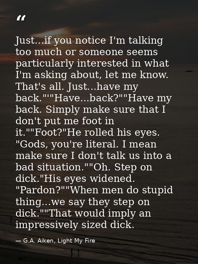 Just...if you notice I'm talking too much or someone seems particularly interested in what I'm asking about, let me know — G.A. Aiken, Light My Fire