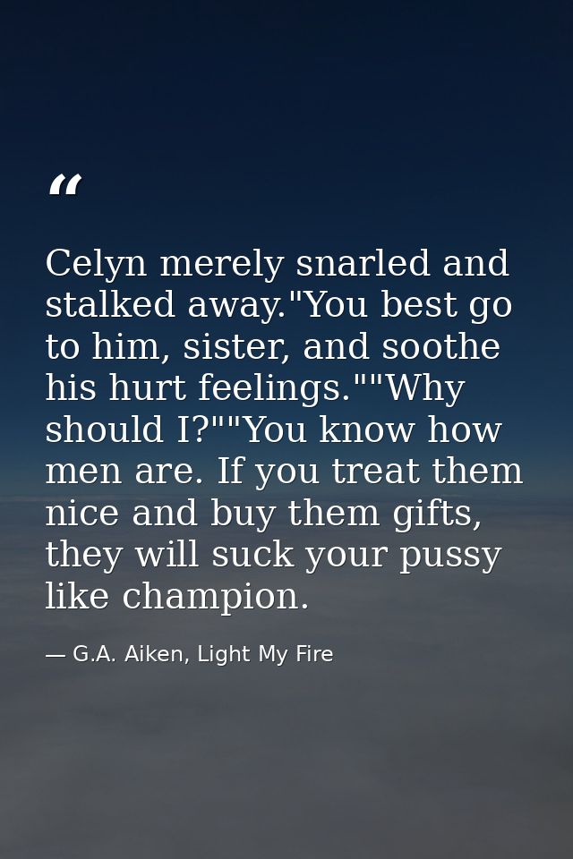 Celyn merely snarled and stalked away."You best go to him, sister, and soothe his hurt feelings.""Why should I?""You kno — G.A. Aiken, Light My Fire