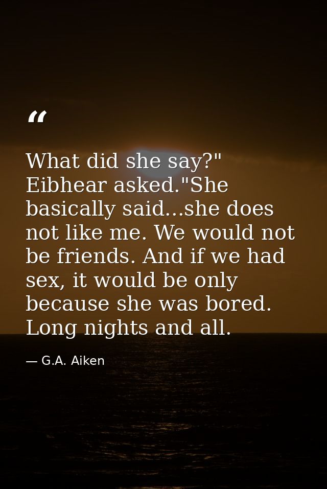 What did she say?" Eibhear asked."She basically said...she does not like me. We would not be friends. And if we had sex, — G.A. Aiken