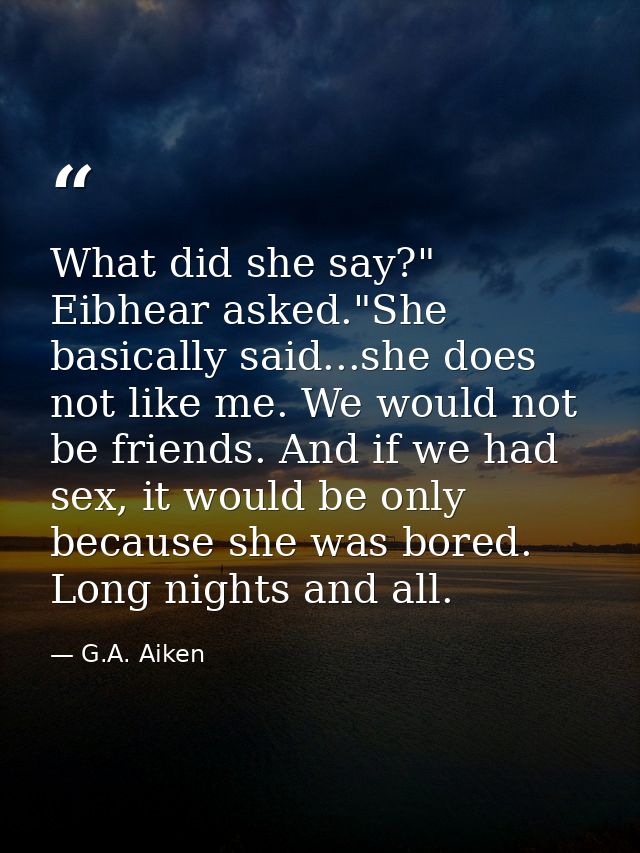 What did she say?" Eibhear asked."She basically said...she does not like me. We would not be friends. And if we had sex, — G.A. Aiken