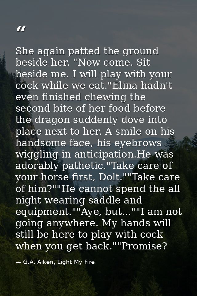 She again patted the ground beside her. "Now come. Sit beside me. I will play with your cock while we eat."Elina hadn't  — G.A. Aiken, Light My Fire