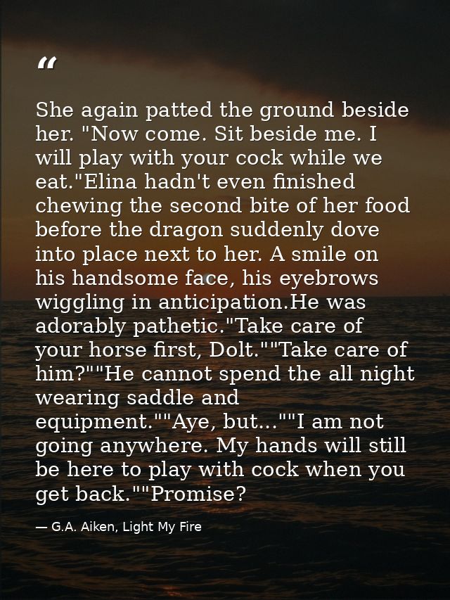 She again patted the ground beside her. "Now come. Sit beside me. I will play with your cock while we eat."Elina hadn't  — G.A. Aiken, Light My Fire