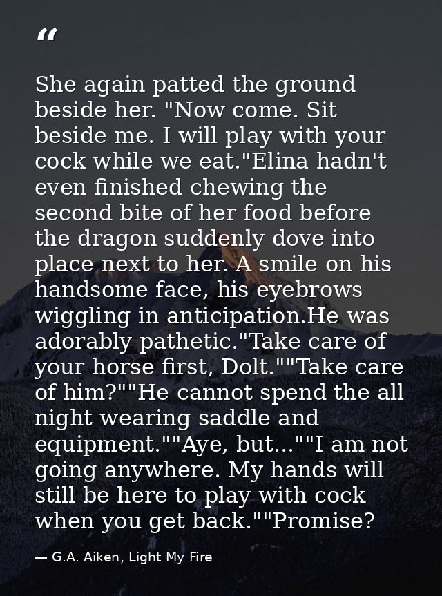 She again patted the ground beside her. "Now come. Sit beside me. I will play with your cock while we eat."Elina hadn't  — G.A. Aiken, Light My Fire