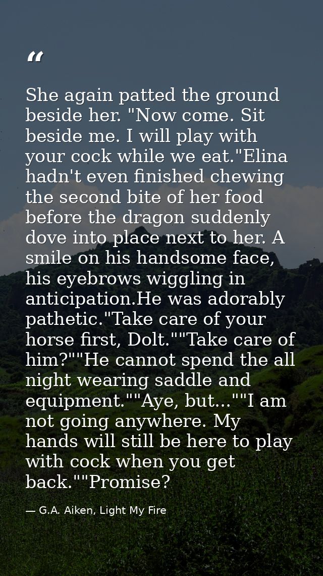She again patted the ground beside her. "Now come. Sit beside me. I will play with your cock while we eat."Elina hadn't  — G.A. Aiken, Light My Fire