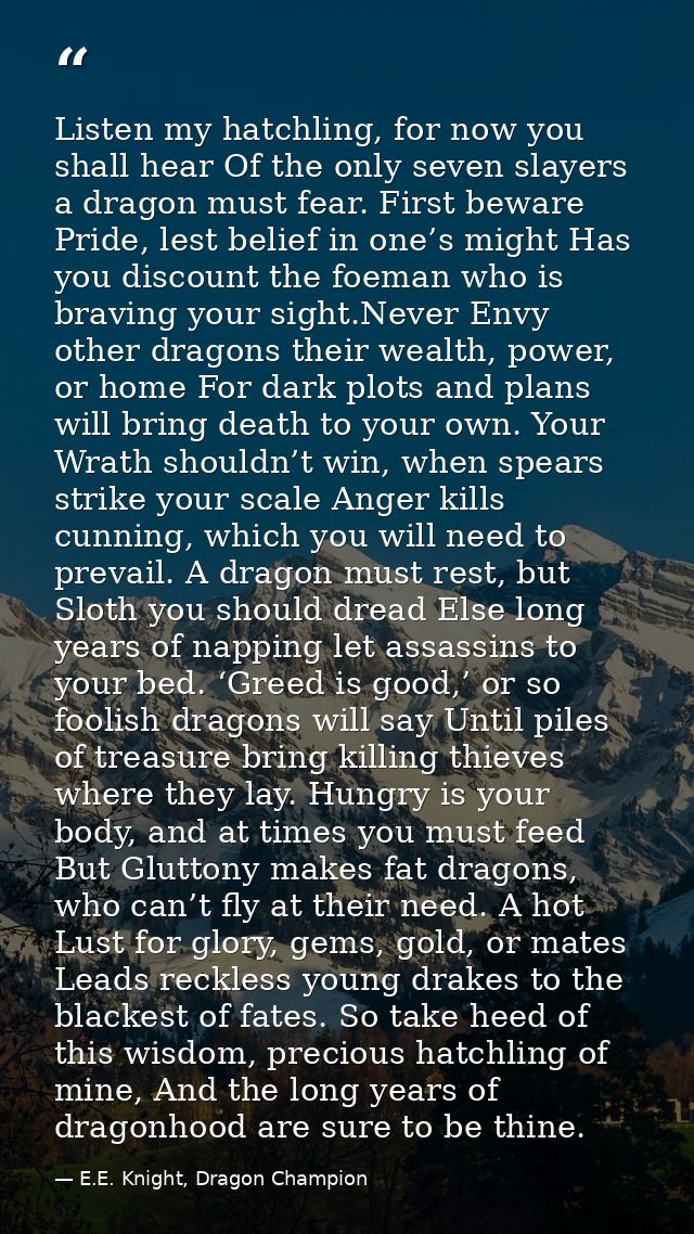 Listen my hatchling, for now you shall hear Of the only seven slayers a dragon must fear. First beware Pride, lest belie — E.E. Knight, Dragon Champion