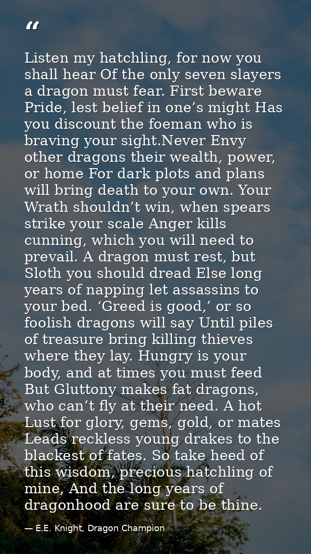 Listen my hatchling, for now you shall hear Of the only seven slayers a dragon must fear. First beware Pride, lest belie — E.E. Knight, Dragon Champion