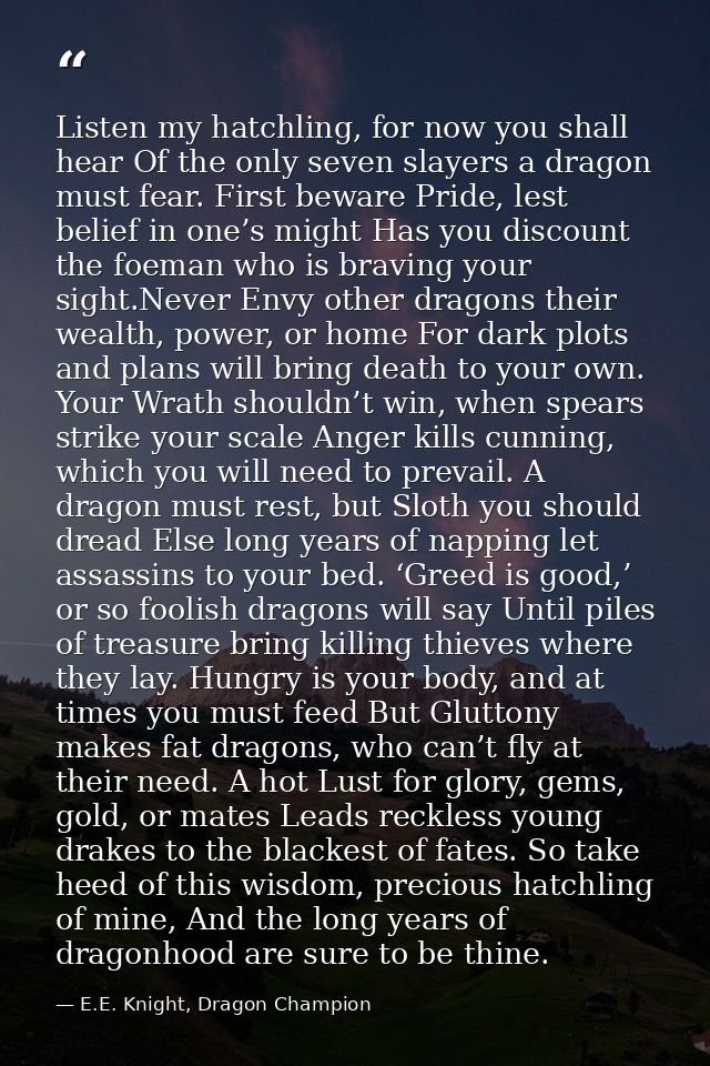Listen my hatchling, for now you shall hear Of the only seven slayers a dragon must fear. First beware Pride, lest belie — E.E. Knight, Dragon Champion