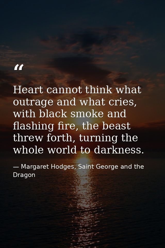 Heart cannot think what outrage and what cries, with black smoke and flashing fire, the beast threw forth, turning the w — Margaret Hodges, Saint George and the Dragon