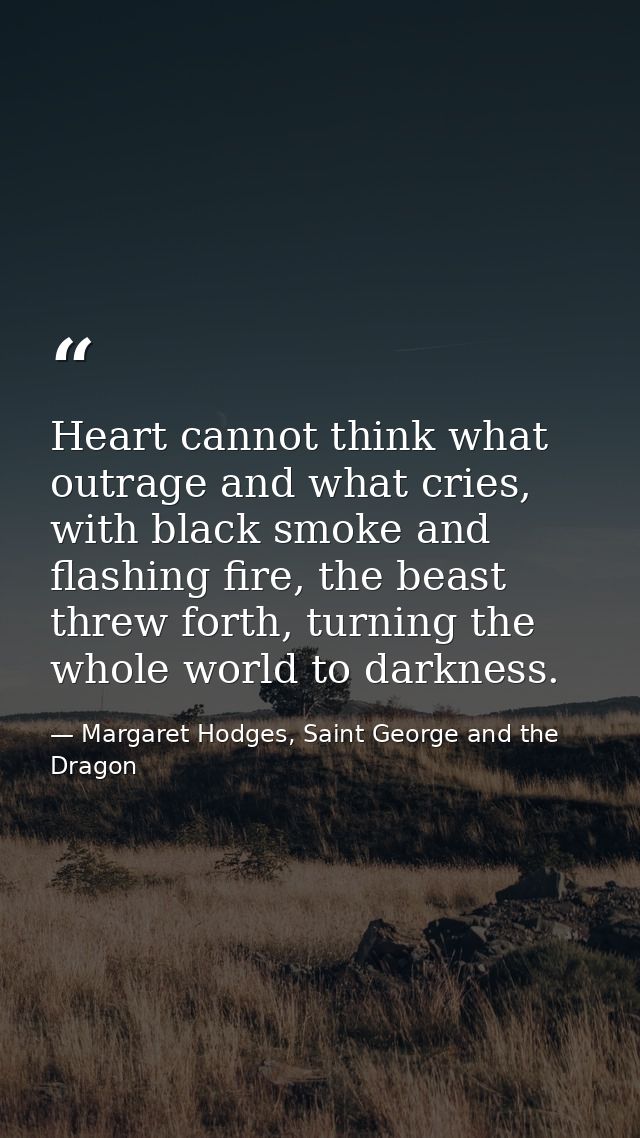Heart cannot think what outrage and what cries, with black smoke and flashing fire, the beast threw forth, turning the w — Margaret Hodges, Saint George and the Dragon